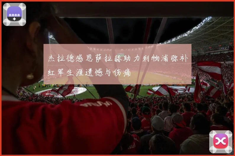 杰拉德感恩萨拉赫助力利物浦弥补红军生涯遗憾与伤痛