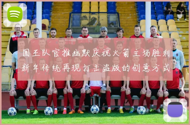 国王队官推幽默庆祝火箭主场胜利新年传统再现打击盗版的创意方式