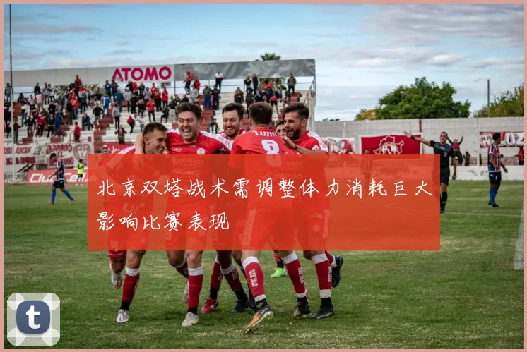 北京双塔战术需调整体力消耗巨大影响比赛表现