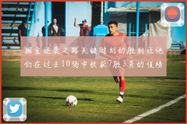 掘金逆袭之路关键时刻的胜利让他们在过去10场中收获7胜3负的佳绩