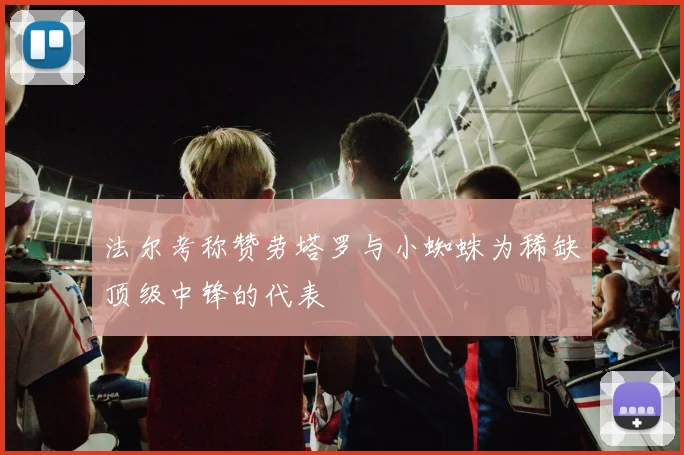 法尔考称赞劳塔罗与小蜘蛛为稀缺顶级中锋的代表