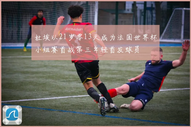 杜埃以21岁零13天成为法国世界杯小组赛首战第三年轻首发球员
