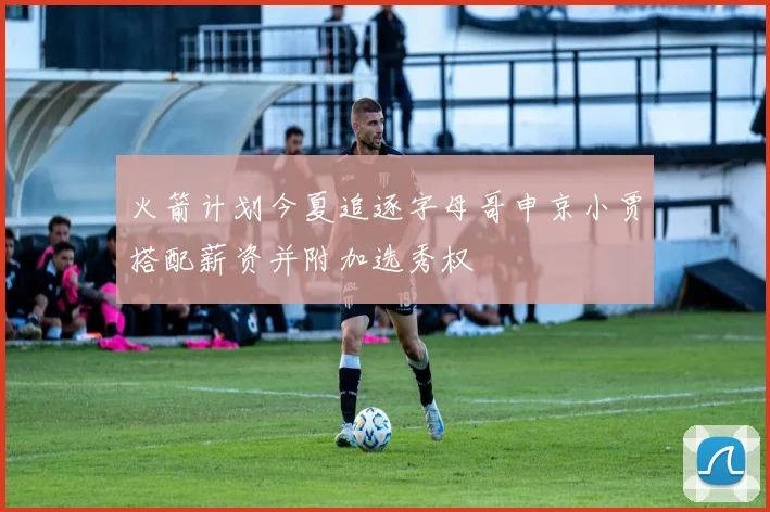 火箭计划今夏追逐字母哥申京小贾搭配薪资并附加选秀权