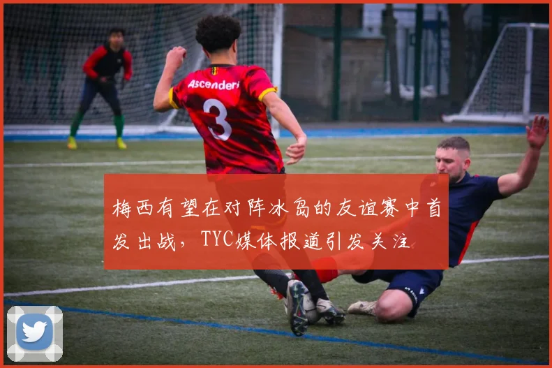 梅西有望在对阵冰岛的友谊赛中首发出战，TYC媒体报道引发关注