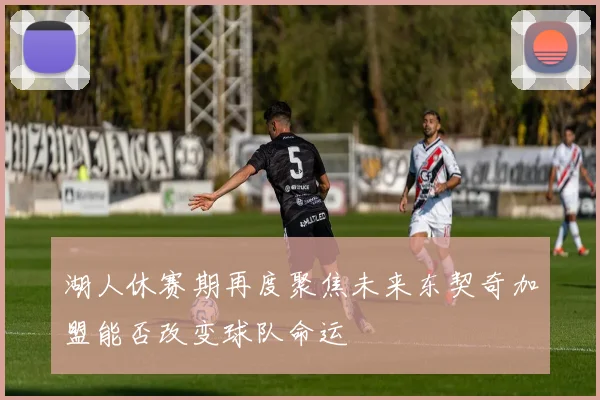湖人休赛期再度聚焦未来东契奇加盟能否改变球队命运