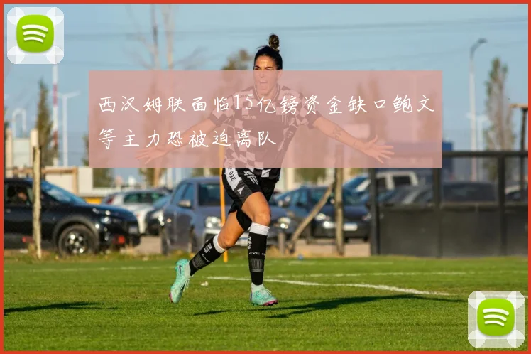 西汉姆联面临15亿镑资金缺口鲍文等主力恐被迫离队
