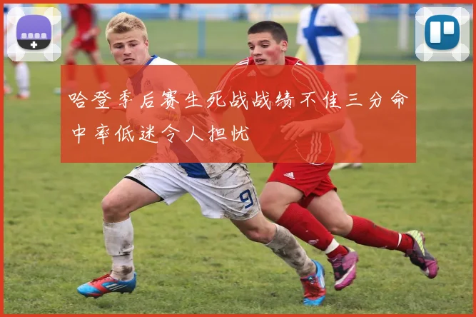 哈登季后赛生死战战绩不佳三分命中率低迷令人担忧