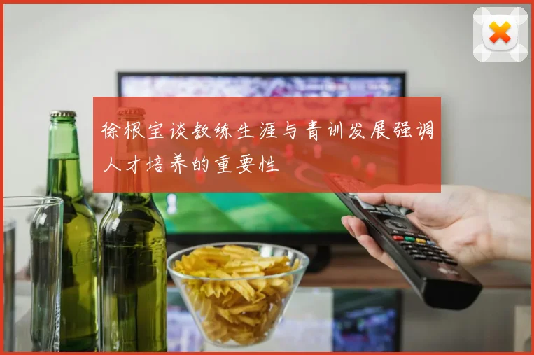 徐根宝谈教练生涯与青训发展强调人才培养的重要性
