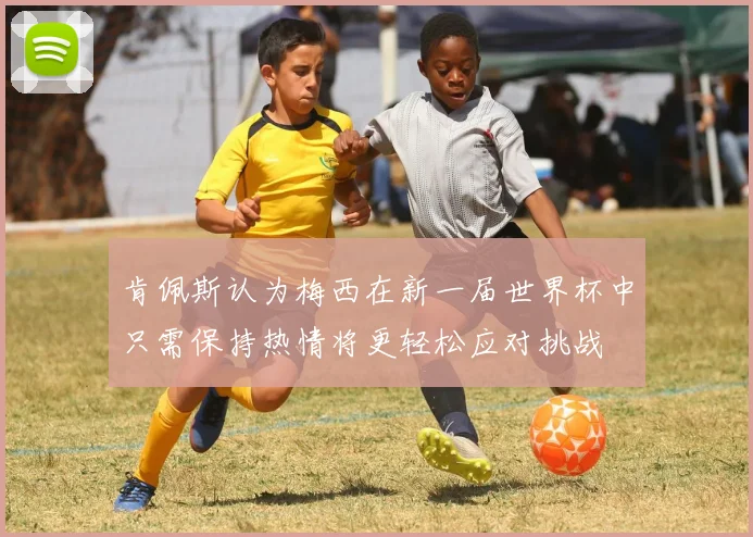 肯佩斯认为梅西在新一届世界杯中只需保持热情将更轻松应对挑战