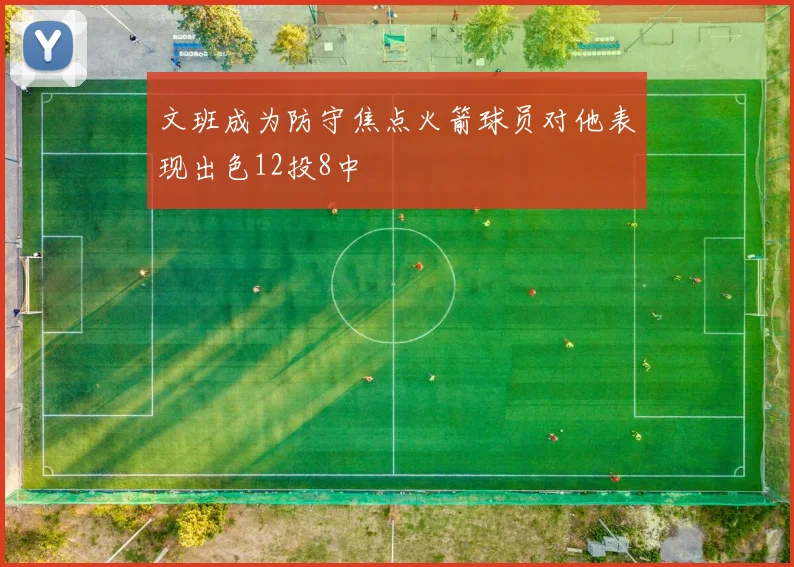 文班成为防守焦点火箭球员对他表现出色12投8中