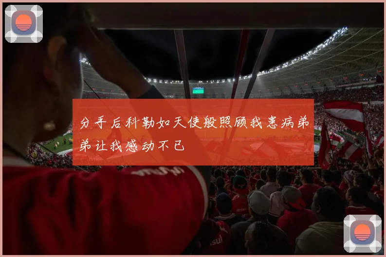 分手后科勒如天使般照顾我患病弟弟让我感动不已