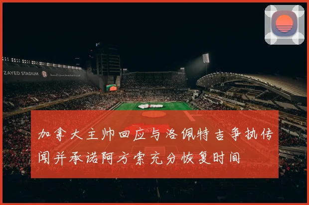 加拿大主帅回应与洛佩特吉争执传闻并承诺阿方索充分恢复时间