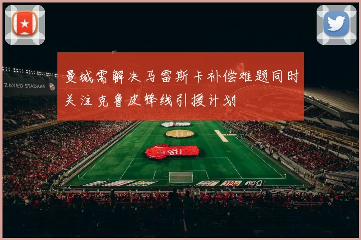 曼城需解决马雷斯卡补偿难题同时关注克鲁皮锋线引援计划