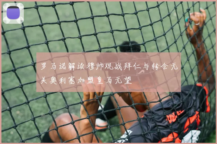 罗马诺解读穆帅观战拜仁与转会无关奥利塞加盟皇马无望