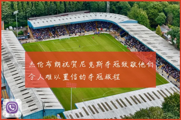 杰伦布朗祝贺尼克斯夺冠致敬他们令人难以置信的夺冠旅程