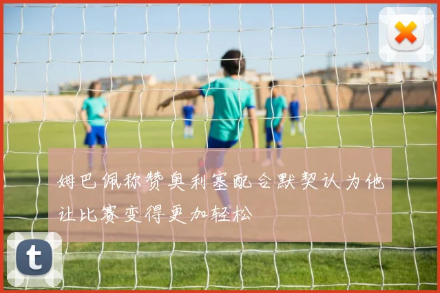 姆巴佩称赞奥利塞配合默契认为他让比赛变得更加轻松