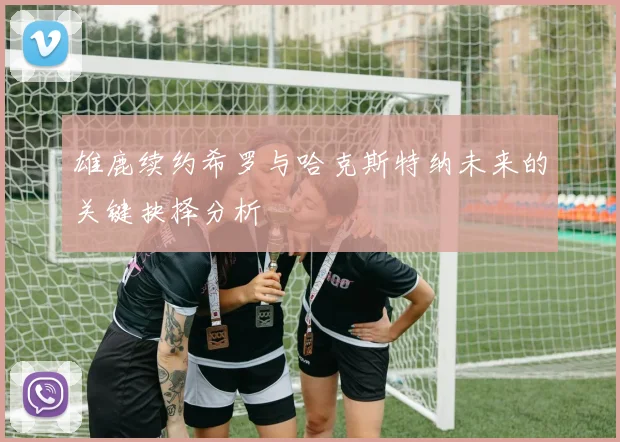 雄鹿续约希罗与哈克斯特纳未来的关键抉择分析