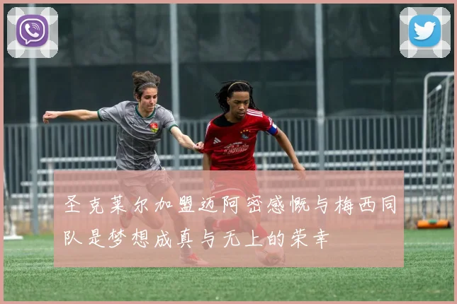 圣克莱尔加盟迈阿密感慨与梅西同队是梦想成真与无上的荣幸
