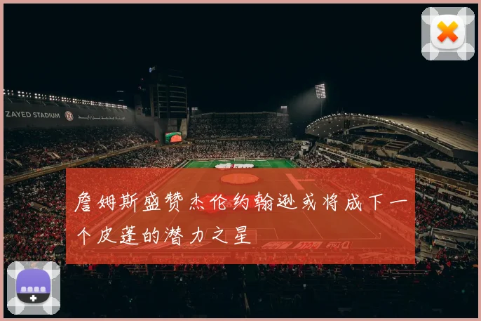 詹姆斯盛赞杰伦约翰逊或将成下一个皮蓬的潜力之星