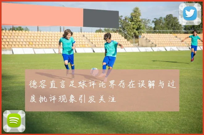 德容直言足球评论界存在误解与过度批评现象引发关注