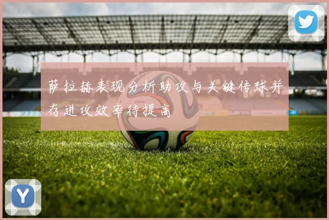 萨拉赫表现分析助攻与关键传球并存进攻效率待提高