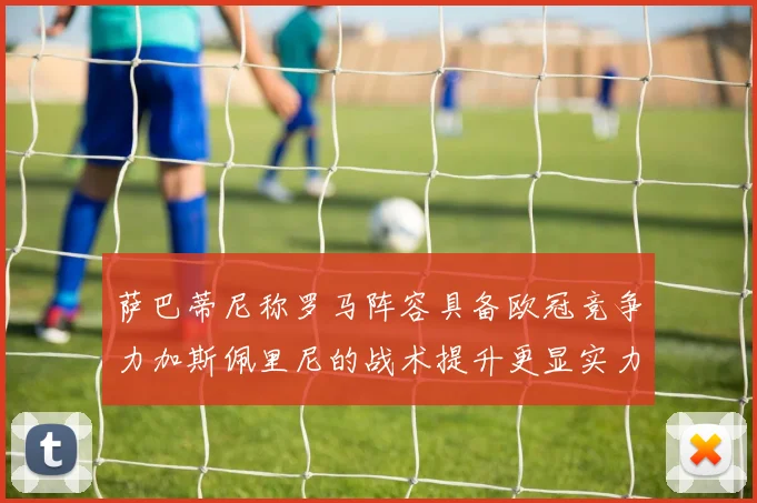 萨巴蒂尼称罗马阵容具备欧冠竞争力加斯佩里尼的战术提升更显实力