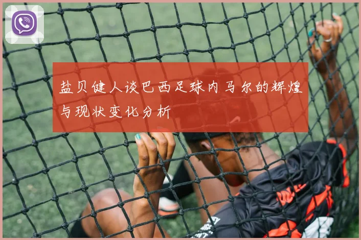 盐贝健人谈巴西足球内马尔的辉煌与现状变化分析