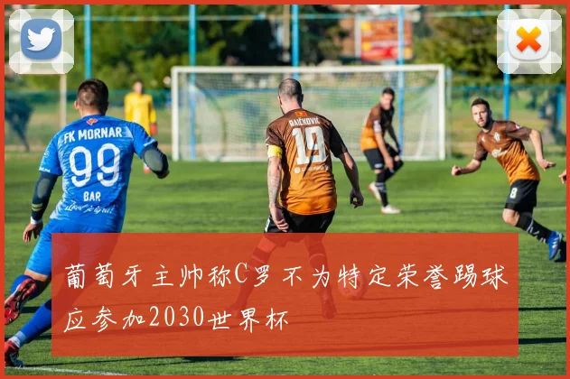 葡萄牙主帅称C罗不为特定荣誉踢球应参加2030世界杯
