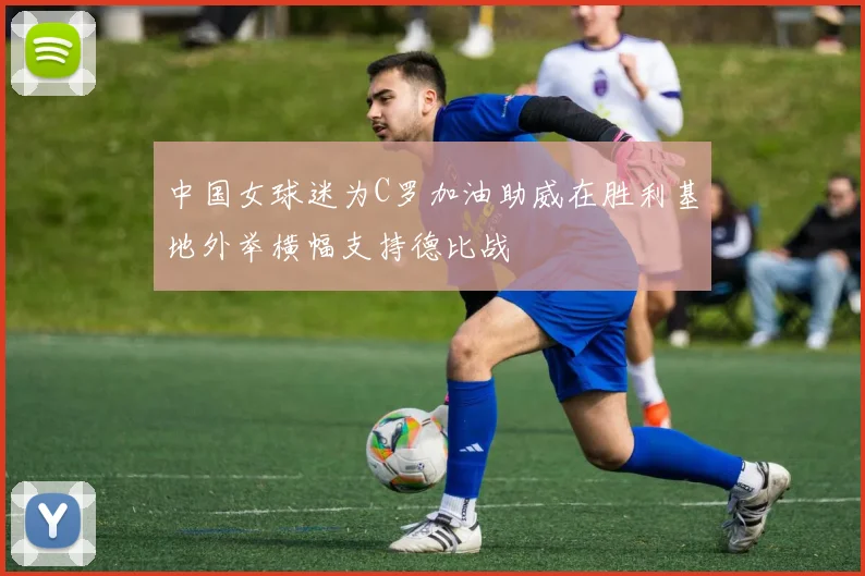 中国女球迷为C罗加油助威在胜利基地外举横幅支持德比战