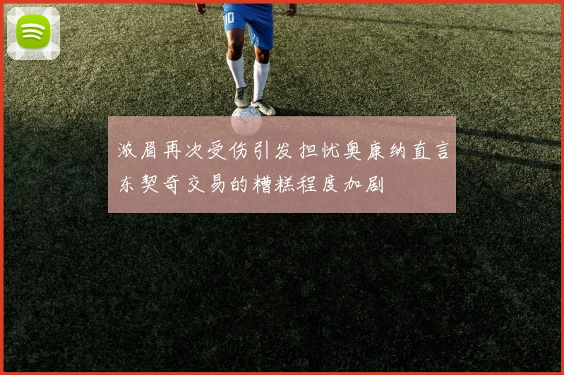 浓眉再次受伤引发担忧奥康纳直言东契奇交易的糟糕程度加剧
