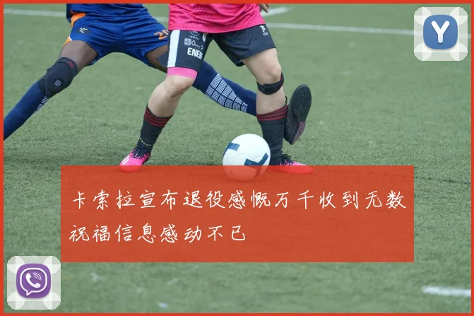 卡索拉宣布退役感慨万千收到无数祝福信息感动不已